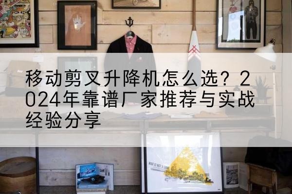 弋阳升降平台厂家推荐-移动剪叉升降机怎么选?2024年靠谱厂家推荐与实战经验分享