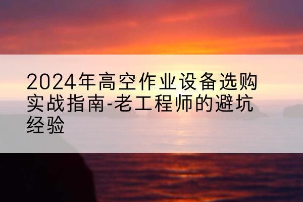 弋阳高空作业升降机厂家推荐-2024年高空作业设备选购实战指南-老工程师的避坑经验