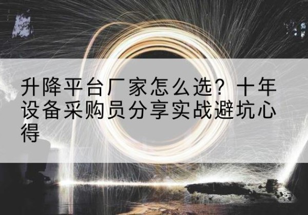 弋阳升降平台厂家-怎么选？十年设备采购员分享实战避坑心得
