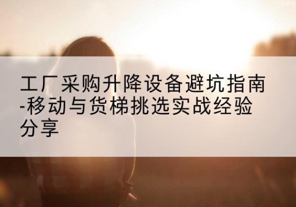 弋阳移动式升降机怎么选-工厂采购升降设备避坑指南-移动与货梯挑选实战经验分享