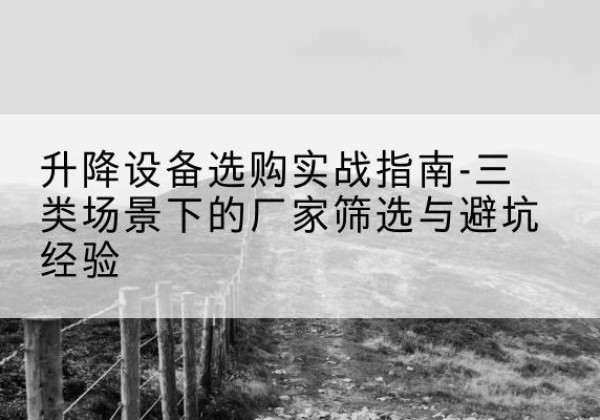 弋阳移动式升降机厂家推荐-升降设备选购实战指南-三类场景下的厂家筛选与避坑经验