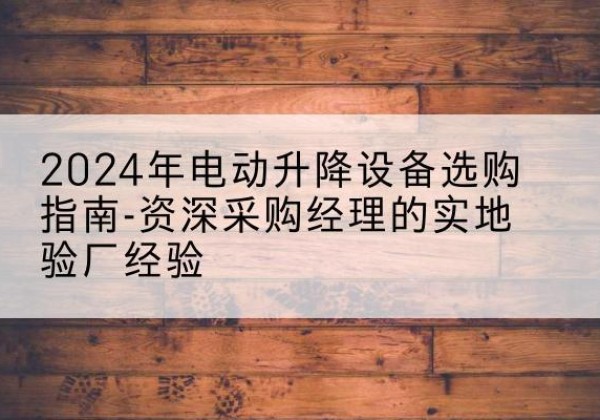 弋阳电动剪叉升降平台厂家-2024年电动升降设备选购指南-资深采购经理的实地验厂经验