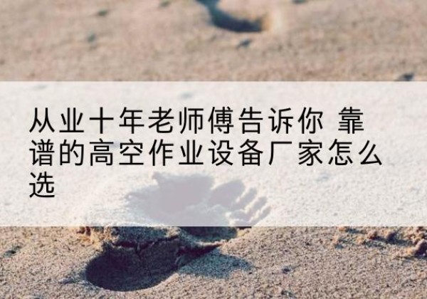 弋阳高空作业升降机厂家推荐-从业十年老师傅告诉你 靠谱的高空作业设备厂家怎么选