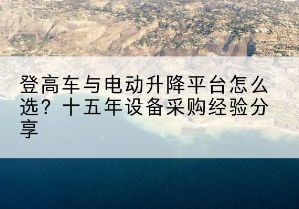 弋阳登高车厂家厂家-登高车与电动升降平台怎么选？十五年设备采购经验分享