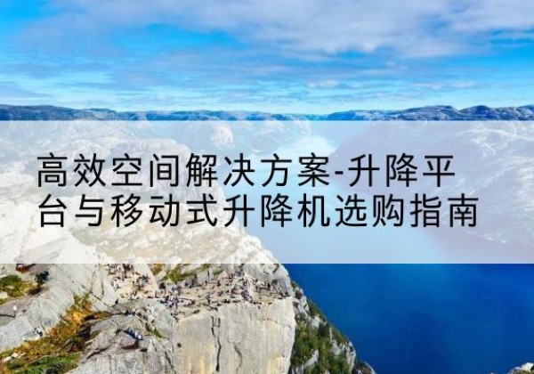弋阳升降平台厂家-*空间解决方案-升降平台与移动式升降机选购指南