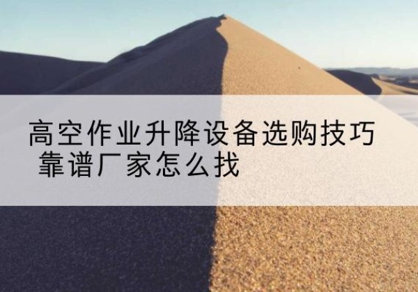 弋阳电动升降平台厂家推荐-高空作业升降设备选购技巧 靠谱厂家怎么找