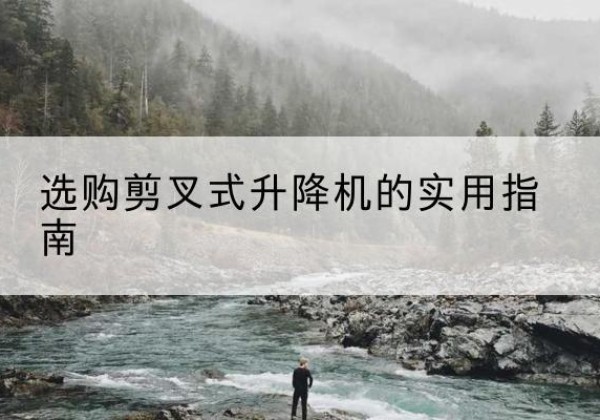 弋阳剪叉式升降机怎么选-选购剪叉式升降机的实用指南