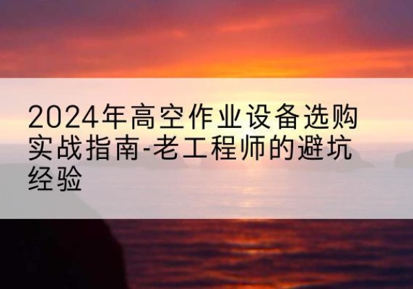 弋阳高空作业升降机厂家推荐-2024年高空作业设备选购实战指南-老工程师的避坑经验